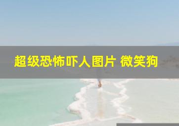 超级恐怖吓人图片 微笑狗